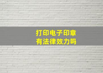 打印电子印章 有法律效力吗